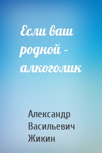 Если ваш родной – алкоголик