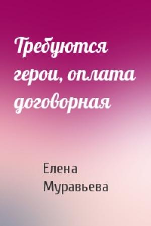 Обложка книги «Требуются герои, оплата договорная» — Елена Муравьева