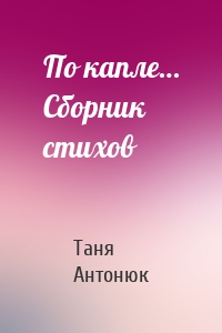 По капле… Сборник стихов