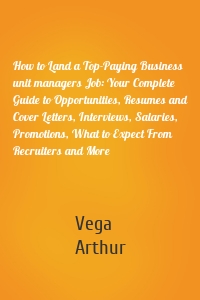 How to Land a Top-Paying Business unit managers Job: Your Complete Guide to Opportunities, Resumes and Cover Letters, Interviews, Salaries, Promotions, What to Expect From Recruiters and More