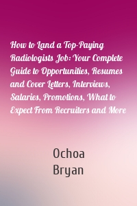 How to Land a Top-Paying Radiologists Job: Your Complete Guide to Opportunities, Resumes and Cover Letters, Interviews, Salaries, Promotions, What to Expect From Recruiters and More