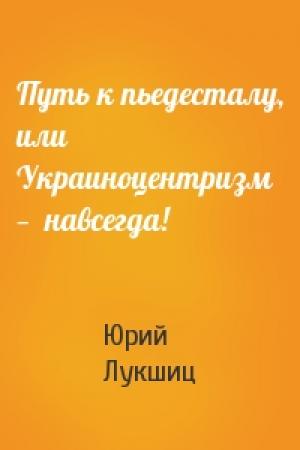 Обложка книги «Путь к пьедесталу, или Украиноцентризм —  навсегда!» — Юрий Лукшиц