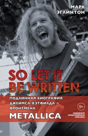 Обложка книги «So let it be written: подлинная биография вокалиста Metallica Джеймса Хэтфилда» — Марк Эглинтон