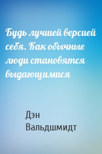 Будь лучшей версией себя. Как обычные люди становятся выдающимися