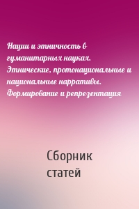 Нации и этничность в гуманитарных науках. Этнические, протонациональные и национальные нарративы. Формирование и репрезентация