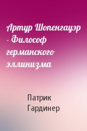 Обложка книги «Артур Шопенгауэр - Философ германского эллинизма» — Патрик Гардинер