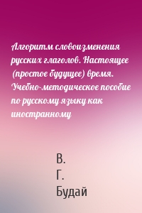 Алгоритм словоизменения русских глаголов. Настоящее (простое будущее) время. Учебно-методическое пособие по русскому языку как иностранному