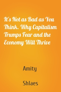 It's Not as Bad as You Think. Why Capitalism Trumps Fear and the Economy Will Thrive
