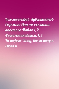 Комментарий Адвентистов Седьмого Дня на послания апостола Павла 1, 2 Фессалоникийцам, 1, 2 Тимофею, Титу, Филимону и Евреям