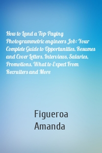 How to Land a Top-Paying Photogrammetric engineers Job: Your Complete Guide to Opportunities, Resumes and Cover Letters, Interviews, Salaries, Promotions, What to Expect From Recruiters and More