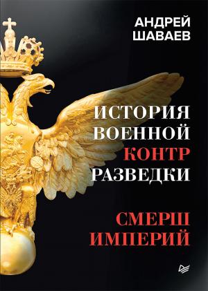 Обложка книги «История военной контрразведки. СМЕРШ Империй» — Андрей Шаваев