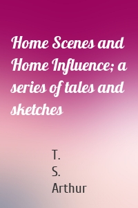 Home Scenes and Home Influence; a series of tales and sketches