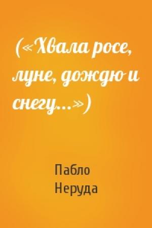 Обложка книги «(«Хвала росе, луне, дождю и снегу...»)» — Пабло Неруда