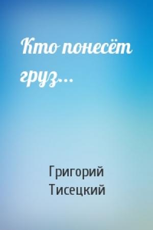 Обложка книги «Кто понесёт груз...» — Григорий Тисецкий