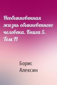 Необыкновенная жизнь обыкновенного человека. Книга 5. Том II