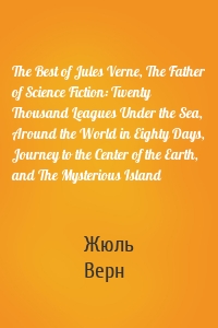 The Best of Jules Verne, The Father of Science Fiction: Twenty Thousand Leagues Under the Sea, Around the World in Eighty Days, Journey to the Center of the Earth, and The Mysterious Island