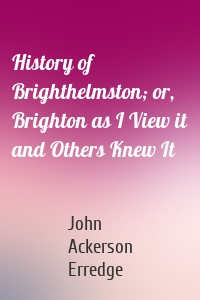 History of Brighthelmston; or, Brighton as I View it and Others Knew It