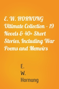 E. W. HORNUNG Ultimate Collection – 19 Novels & 40+ Short Stories, Including War Poems and Memoirs