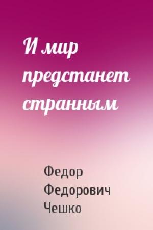 Обложка книги «И мир предстанет странным» — Федор Федорович Чешко