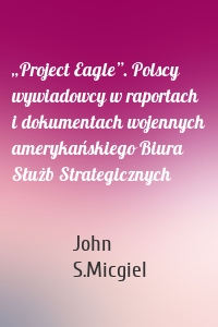 „Project Eagle”. Polscy wywiadowcy w raportach i dokumentach wojennych amerykańskiego Biura Służb Strategicznych
