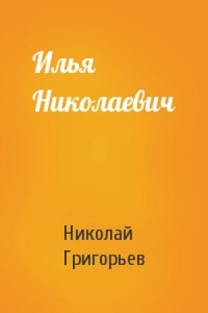Обложка книги «Илья Николаевич» — Николай Григорьев
