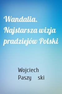 Wandalia. Najstarsza wizja pradziejów Polski