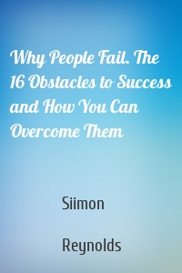 Why People Fail. The 16 Obstacles to Success and How You Can Overcome Them