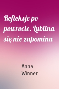 Refleksje po powrocie. Lublina się nie zapomina