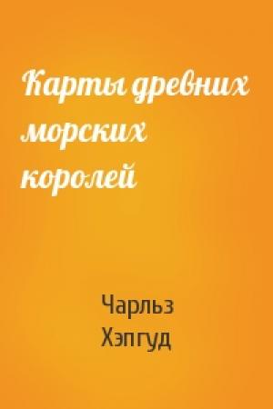 Обложка книги «Карты древних морских королей» — Чарльз Хэпгуд