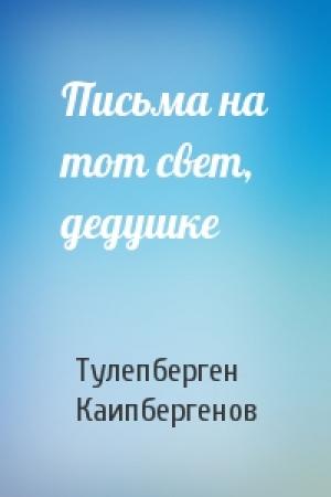 Обложка книги «Письма на тот свет, дедушке» — Тулепберген Каипбергенов