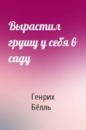 Обложка книги «Вырастил грушу у себя в саду» — Генрих Бёлль