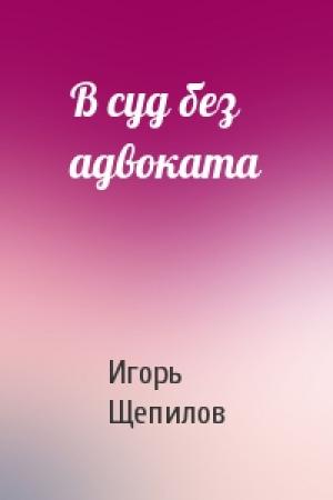 Обложка книги «В суд без адвоката» — Игорь Щепилов