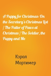 A Puppy for Christmas: On the Secretary's Christmas List / The Patter of Paws at Christmas / The Soldier, the Puppy and Me