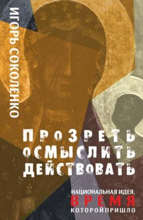 Обложка книги «Прозреть. Осмыслить. Действовать! Национальная идея, время которой пришло» — Игорь Соколенко