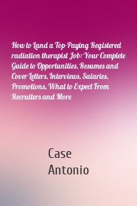 How to Land a Top-Paying Registered radiation therapist Job: Your Complete Guide to Opportunities, Resumes and Cover Letters, Interviews, Salaries, Promotions, What to Expect From Recruiters and More