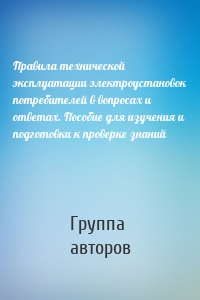 Правила технической эксплуатации электроустановок потребителей в вопросах и ответах. Пособие для изучения и подготовки к проверке знаний