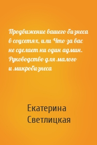 Продвижение вашего бизнеса в соцсетях, или Что за вас не сделает ни один админ. Руководство для малого и микробизнеса