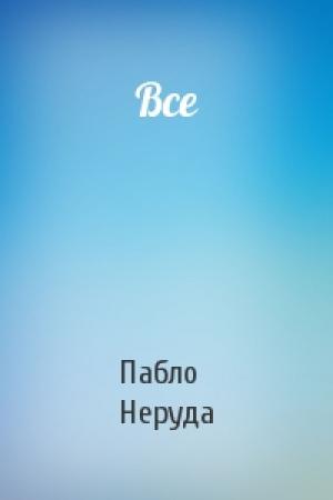 Обложка книги «Все» — Пабло Неруда