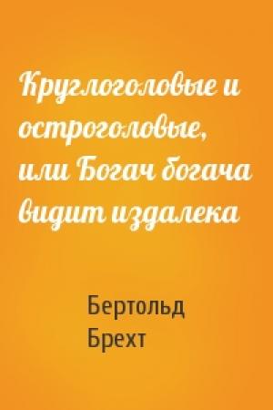 Обложка книги «Круглоголовые и остроголовые, или Богач богача видит издалека» — Бертольд Брехт