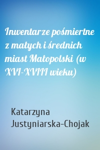 Inwentarze pośmiertne z małych i średnich miast Małopolski (w XVI-XVIII wieku)