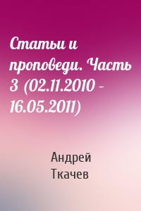 Андрей Ткачев - Статьи и проповеди. Часть 3 (02.11.2010 – 16.05.2011)