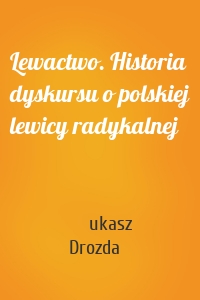 Lewactwo. Historia dyskursu o polskiej lewicy radykalnej