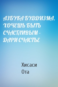 АЗБУКА БУДДИЗМА. ХОЧЕШЬ БЫТЬ СЧАСТЛИВЫМ – ДАРИ СЧАСТЬЕ