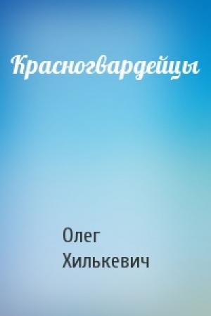 Обложка книги «Красногвардейцы» — Олег Хилькевич