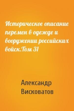 Обложка книги «Историческое описание перемен в одежде и вооружении российских войск.Том 31» — Александр Висковатов