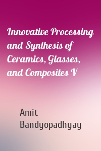 Innovative Processing and Synthesis of Ceramics, Glasses, and Composites V