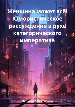 Обложка книги «Женщина может всё! Юмористическое рассуждение в духе категорического императива» — Екатерина Осоченко
