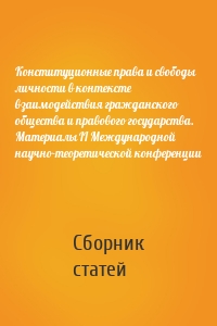 Конституционные права и свободы личности в контексте взаимодействия гражданского общества и правового государства. Материалы II Международной научно-теоретической конференции