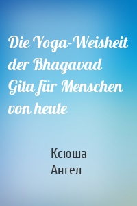 Die Yoga-Weisheit der Bhagavad Gita für Menschen von heute