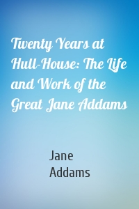 Twenty Years at Hull-House: The Life and Work of the Great Jane Addams